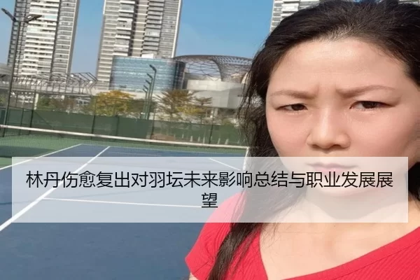 林丹伤愈复出对羽坛未来影响总结与职业发展展望