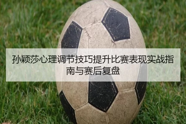 孙颖莎心理调节技巧提升比赛表现实战指南与赛后复盘