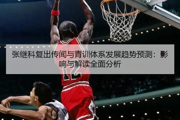 张继科复出传闻与青训体系发展趋势预测：影响与解读全面分析